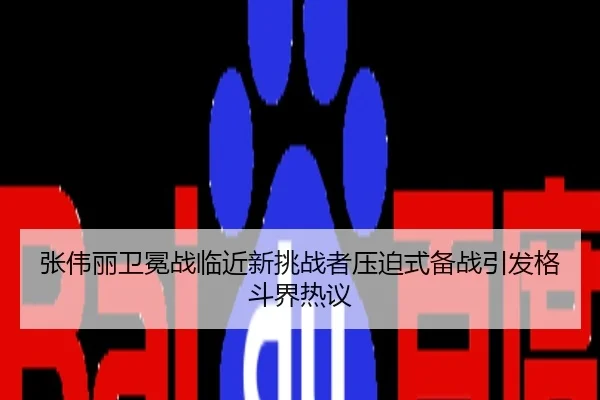 张伟丽卫冕战临近新挑战者压迫式备战引发格斗界热议