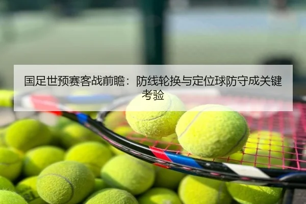 国足世预赛客战前瞻：防线轮换与定位球防守成关键考验
