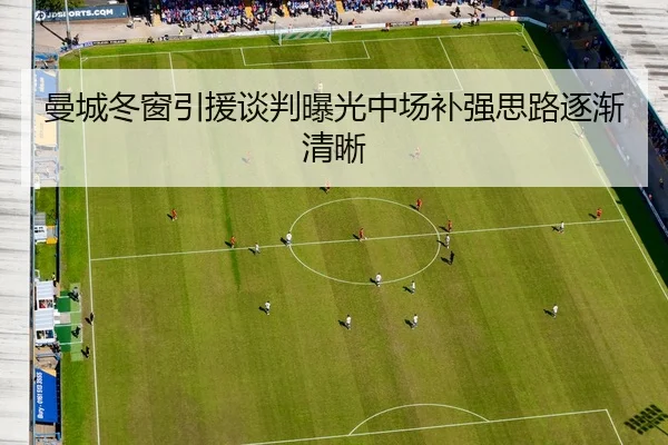曼城冬窗引援谈判曝光中场补强思路逐渐清晰
