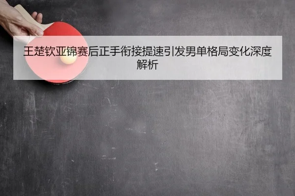 王楚钦亚锦赛后正手衔接提速引发男单格局变化深度解析